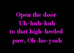 Open the door
Uh-huh-huh
to that high-heeled

paw, Oh-ho-yeah