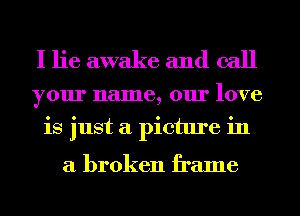 I lie awake and call

your name, our love
is just a picture in

a broken frame