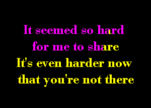 It seemed so hard
for me to Share
It's even harder now
that you're not there