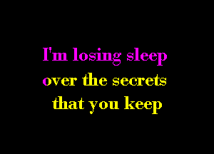 I'm losing sleep

over the secrets

that you keep