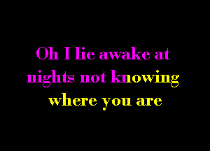 Oh I lie awake at

nights not knowing
Where you are