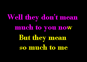 Well they don't mean
much to you now

But they mean

so much to me

Q