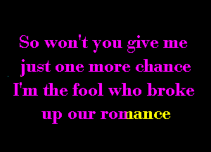 So won't you give me

. just one more chance
I'm the fool Who broke

up 0111' romance