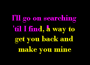 I'll go on searching
'til I find, 91 way to
get you back and

make you mine