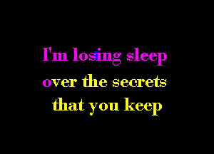 I'm losing Sleep

over the secrets

that you keep