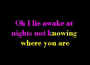 Oh I lie awake at

nights not knowing
Where you are