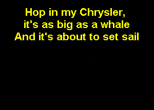 Hop in my Chrysler,
it's as big as a whale
And it's about to set sail