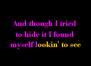 And though I tried

to hide it I found
myself lookin' to see