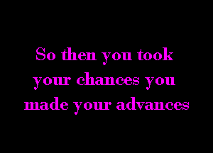 So then you took
your chances you

made your advances