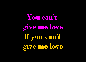 You can't
give me love

If you can't

give me love