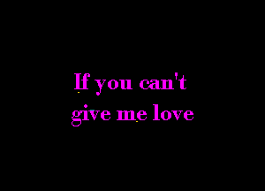 If you can't

give me love