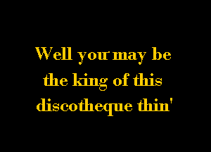 W ell you may be
the king of this
discotheque thin'

g