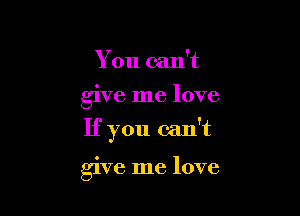 You can't
give me love

If you can't

give me love