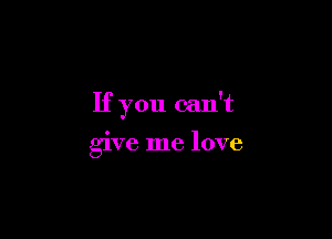 If you can't

give me love