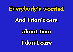 Everybody's worried

And I don't care
about time

1 don't care