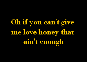 Oh if you can't give
me love honey that
ain't enough