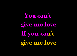 You can't
give me love

If you can't

give me love