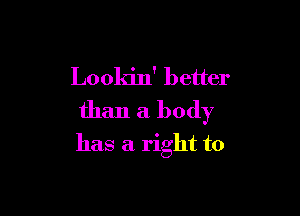 Lookin' better

than a body
has a right to