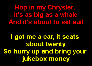 Hop in my Chrysler,
it's as big as a whale
And it's about to set sail

I got me a can- it seats
about twenty
So hurry up and bring your
jukebox money
