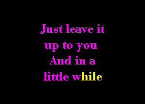 Just leave it

11p to you

And in a
little while