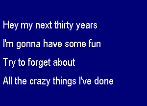 Hey my next thirty years
I'm gonna have some fun

Try to forget about

All the crazy things I've done