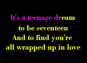 It's a teenage dream

to be seventeen
And to 13nd you're
all wrapped up in love