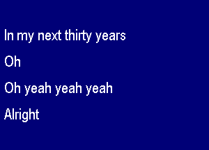 In my next thirty years
Oh

Oh yeah yeah yeah
Alright