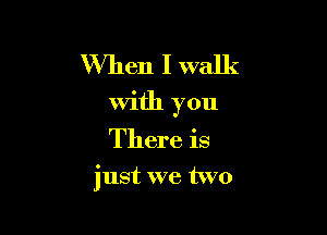 When I walk
With you

There is

just we two