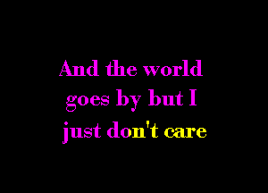And the world
goes by but I

just don't care