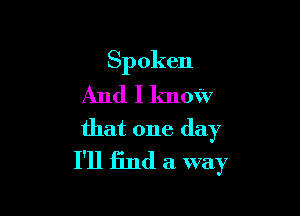 Spoken
And I know

that one day
I'll find a way