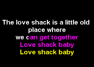 The love shack is a little old
place where

we can get together
Love shack baby
Love shack baby