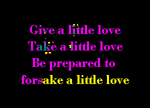Give a little love
Tillie a Ilittle love
Be prepared to
forsake a little love
