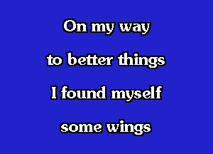 On my way

to better things

I found myself

some wings