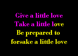 Give a little love
Take a little love

Be prepared to
forsake a little love