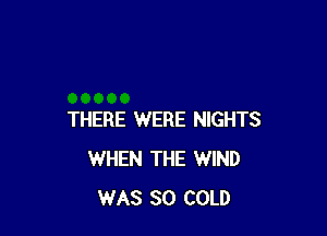 THERE WERE NIGHTS
WHEN THE WIND
WAS 30 COLD