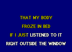THAT MY BODY

FROZE IN BED
IF I JUST LISTENED TO IT
RIGHT OUTSIDE THE WINDOW