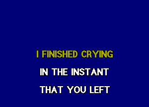I FINISHED CRYING
IN THE INSTANT
THAT YOU LEFT