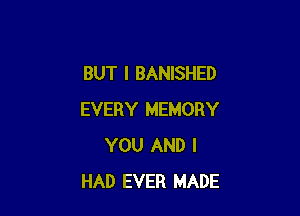 BUT I BANISHED

EVERY MEMORY
YOU AND I
HAD EVER MADE