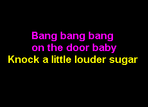 Bang bang bang
on the door baby

Knock a little louder sugar