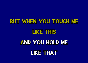 BUT WHEN YOU TOUCH ME

LIKE THIS
AND YOU HOLD ME
LIKE THAT
