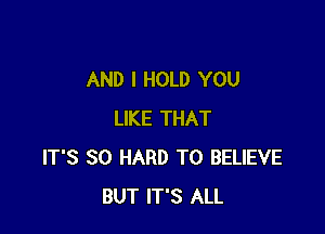 AND I HOLD YOU

LIKE THAT
IT'S SO HARD TO BELIEVE
BUT IT'S ALL