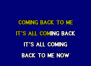 COMING BACK TO ME

IT'S ALL COMING BACK
IT'S ALL COMING
BACK TO ME NOW