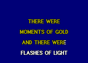 THERE WERE

MOMENTS OF GOLD
AND THERE WERE
FLASHES OF LIGHT