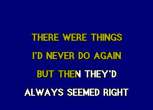 THERE WERE THINGS

I'D NEVER DO AGAIN
BUT THEN THEY'D
ALWAYS SEEMED RIGHT