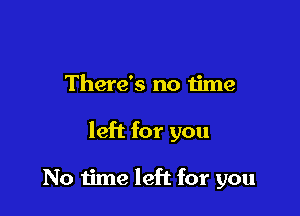 There's no time

left for you

No time left for you