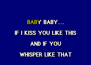 BABY BABY. . .

IF I KISS YOU LIKE THIS
AND IF YOU
WHISPER LIKE THAT