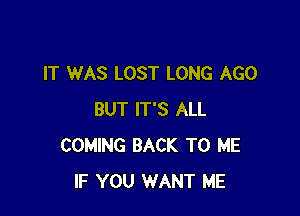 IT WAS LOST LONG AGO

BUT IT'S ALL
COMING BACK TO ME
IF YOU WANT ME