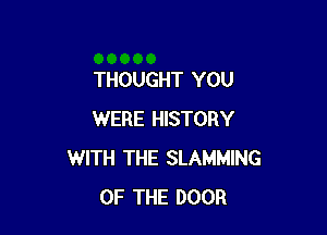 THOUGHT YOU

WERE HISTORY
WITH THE SLAMMING
OF THE DOOR