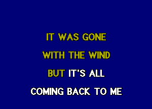 IT WAS GONE

WITH THE WIND
BUT IT'S ALL
COMING BACK TO ME