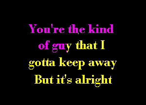 You're the kind
of guy that I
gotta keep away
But it's alright

g